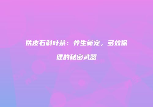 铁皮石斛叶茶：养生新宠，多效保健的秘密武器