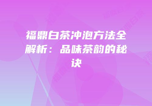 福鼎白茶冲泡方法全解析：品味茶韵的秘诀