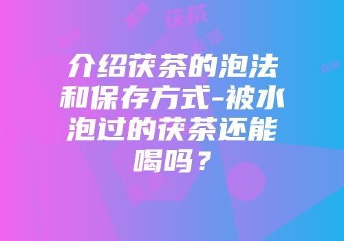 介绍茯茶的泡法和保存方式-被水泡过的茯茶还能喝吗？
