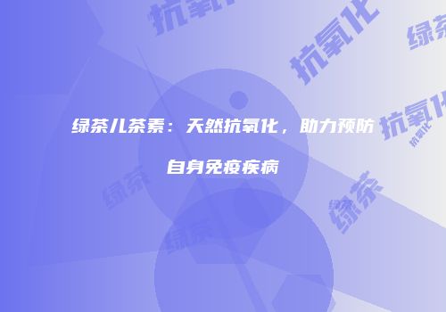 绿茶儿茶素：天然抗氧化，助力预防自身免疫疾病