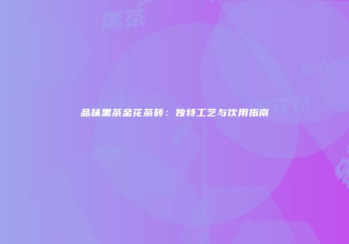 品味黑茶金花茶砖：独特工艺与饮用指南