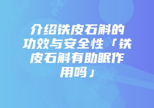 介绍铁皮石斛的功效与安全性「铁皮石斛有助眠作用吗」