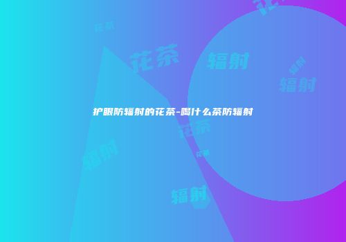 护眼防辐射的花茶-喝什么茶防辐射