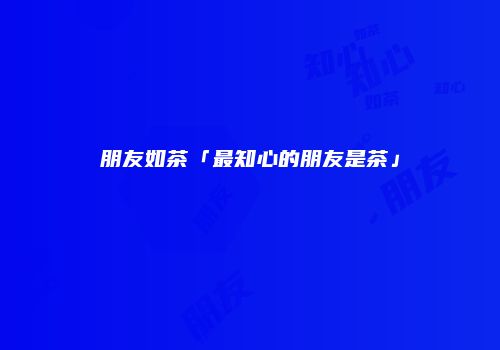 朋友如茶「最知心的朋友是茶」