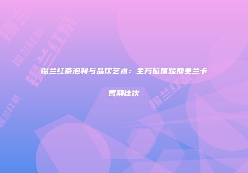 锡兰红茶泡制与品饮艺术：全方位体验斯里兰卡香醇佳饮