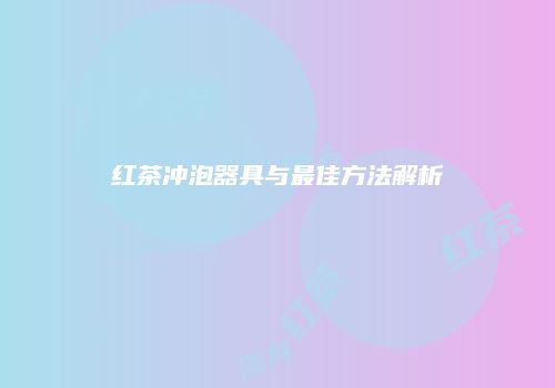 红茶冲泡器具与最佳方法解析