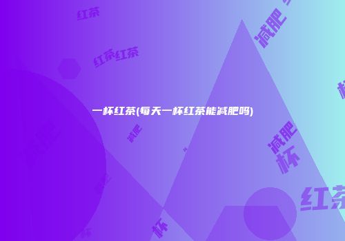 一杯红茶(每天一杯红茶能减肥吗)