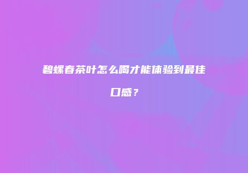 碧螺春茶叶怎么喝才能体验到最佳口感？