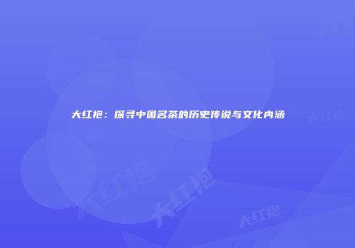 大红袍：探寻中国名茶的历史传说与文化内涵