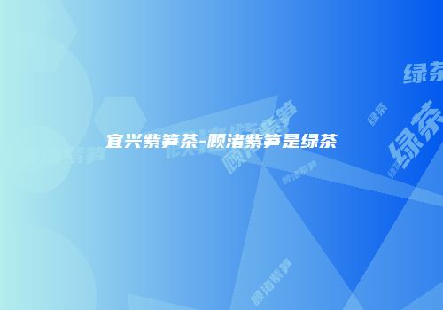 宜兴紫笋茶-顾渚紫笋是绿茶