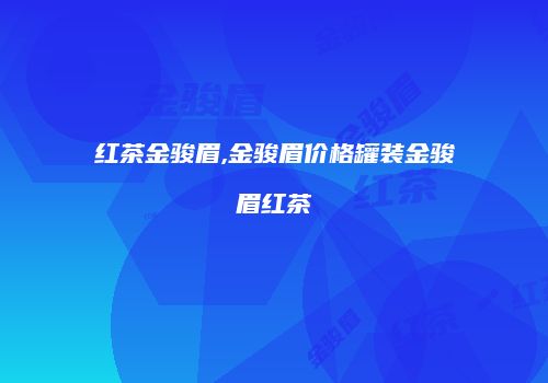 红茶金骏眉,金骏眉价格罐装金骏眉红茶