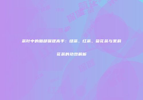 茶叶中的肺部保健高手：绿茶、红茶、菊花茶与茉莉花茶的功效解析