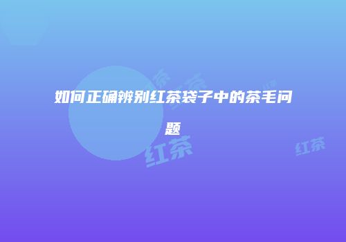 如何正确辨别红茶袋子中的茶毛问题