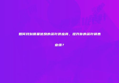 如何找到质量优良的茶叶供应商，提升你的茶叶销售业绩？
