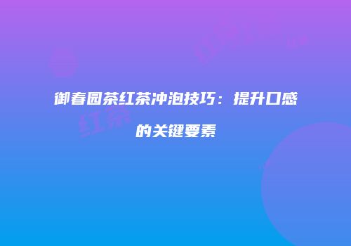 御春园茶红茶冲泡技巧：提升口感的关键要素