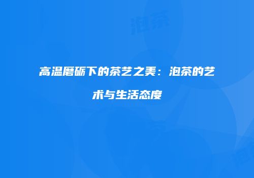高温磨砺下的茶艺之美：泡茶的艺术与生活态度
