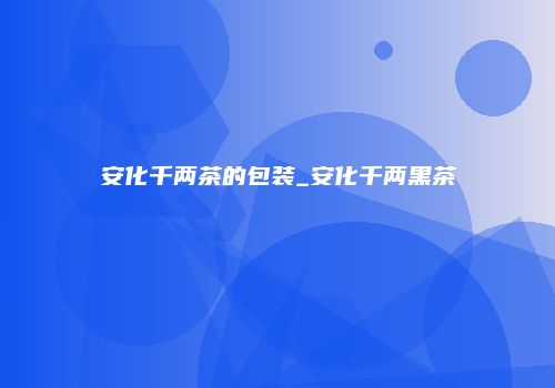 安化千两茶的包装_安化千两黑茶