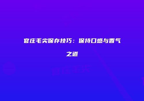 官庄毛尖保存技巧：保持口感与香气之道