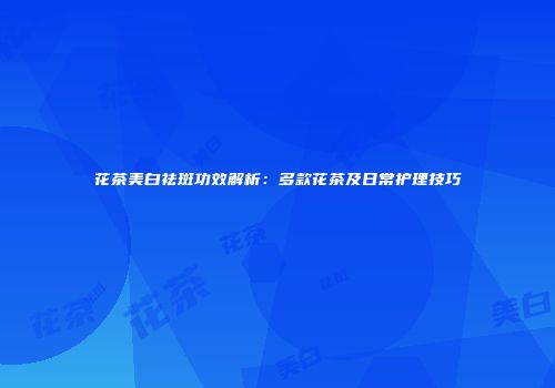 花茶美白祛斑功效解析：多款花茶及日常护理技巧
