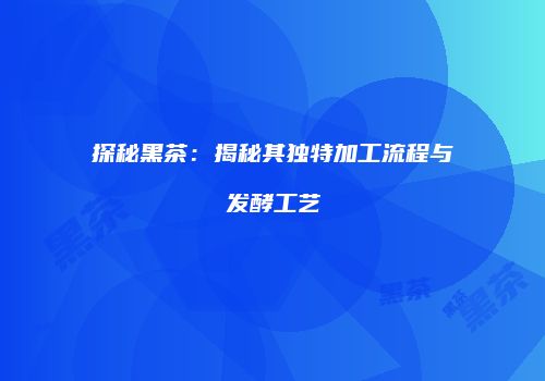 探秘黑茶：揭秘其独特加工流程与发酵工艺