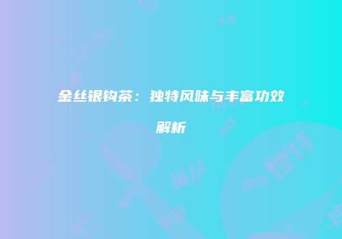 金丝银钩茶：独特风味与丰富功效解析