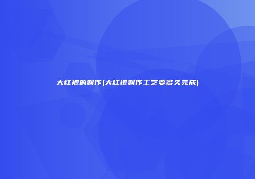 大红袍的制作(大红袍制作工艺要多久完成)
