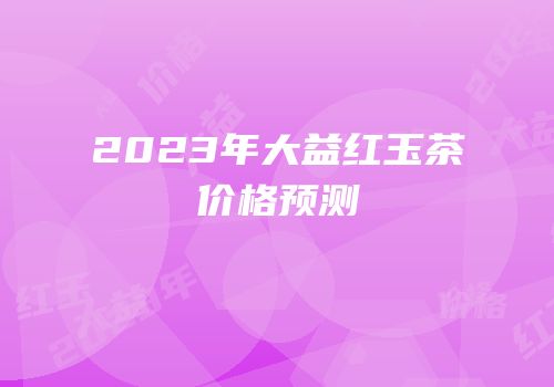 2023年大益红玉茶价格预测