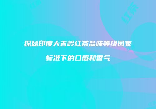 探秘印度大吉岭红茶品味等级国家标准下的口感和香气