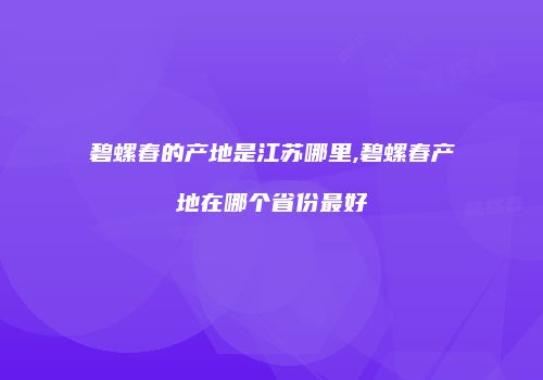 碧螺春的产地是江苏哪里,碧螺春产地在哪个省份最好