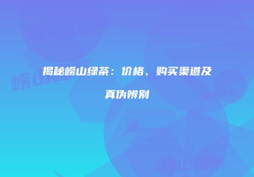 揭秘崂山绿茶：价格、购买渠道及真伪辨别