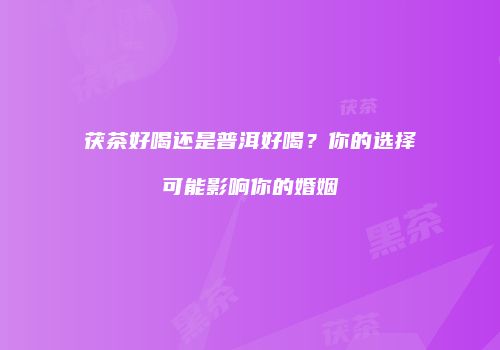 茯茶好喝还是普洱好喝？你的选择可能影响你的婚姻