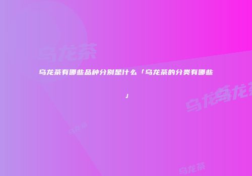 乌龙茶有哪些品种分别是什么「乌龙茶的分类有哪些」