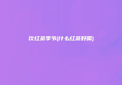 饮红茶季节(什么红茶好喝)
