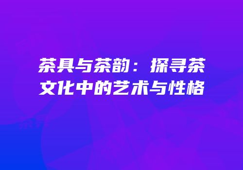 茶具与茶韵：探寻茶文化中的艺术与性格
