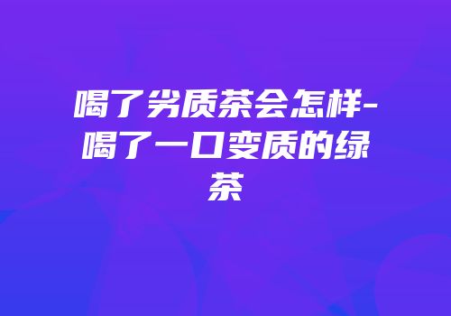 喝了劣质茶会怎样-喝了一口变质的绿茶