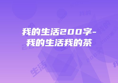 我的生活200字-我的生活我的茶