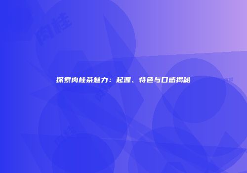 探索肉桂茶魅力：起源、特色与口感揭秘