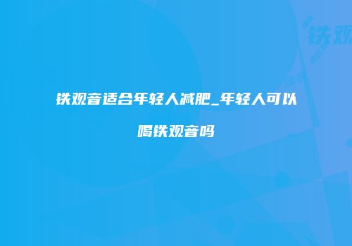 铁观音适合年轻人减肥_年轻人可以喝铁观音吗