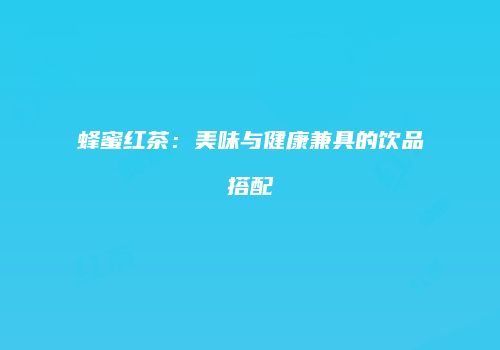 蜂蜜红茶：美味与健康兼具的饮品搭配