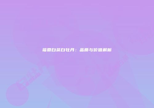 福鼎白茶白牡丹：品质与价值解析