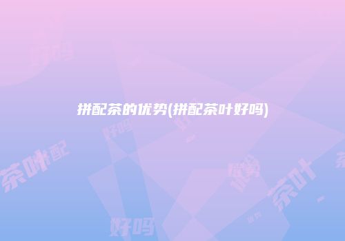 拼配茶的优势(拼配茶叶好吗)
