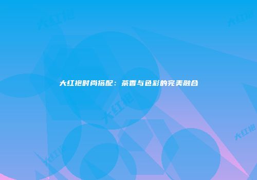 大红袍时尚搭配：茶香与色彩的完美融合