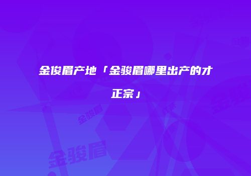 金俊眉产地「金骏眉哪里出产的才正宗」