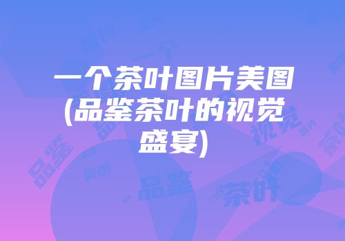 一个茶叶图片美图(品鉴茶叶的视觉盛宴)