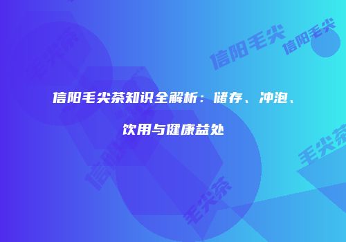 信阳毛尖茶知识全解析：储存、冲泡、饮用与健康益处