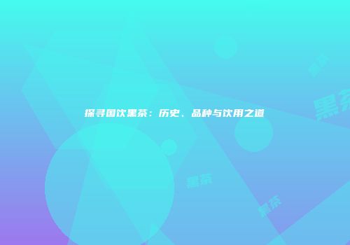 探寻国饮黑茶：历史、品种与饮用之道