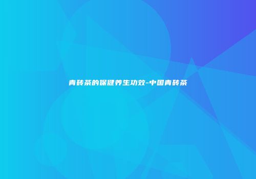 青砖茶的保健养生功效-中国青砖茶