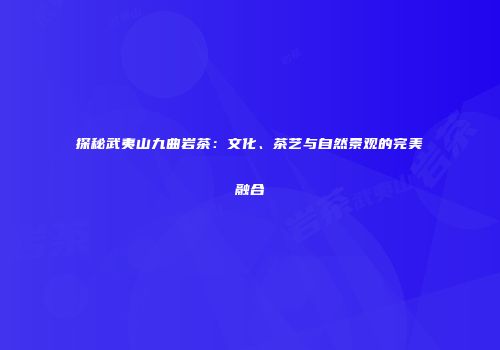 探秘武夷山九曲岩茶：文化、茶艺与自然景观的完美融合