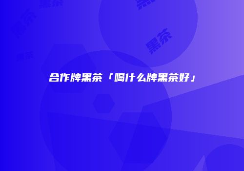 合作牌黑茶「喝什么牌黑茶好」