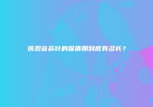 铁观音茶叶的保质期到底有多长？